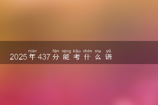 2025年437分能考什么语言类大学 哪些大学值得报