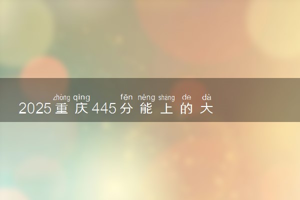 2025重庆445分能上的大学有哪些 可以报考院校名单