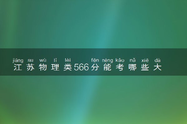 江苏物理类566分能考哪些大学 2025考生稳上的大学名单