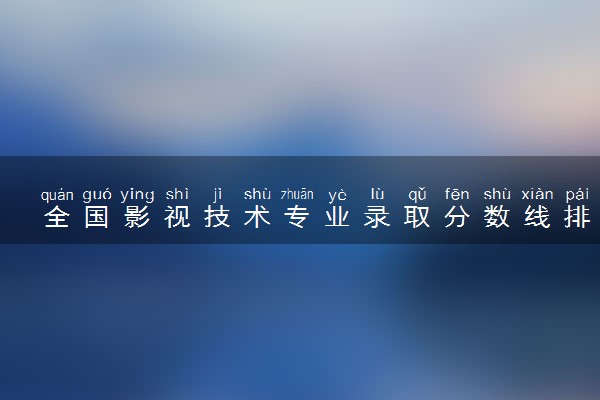 全国影视技术专业录取分数线排名 附最低分的大学(2025年参考)
