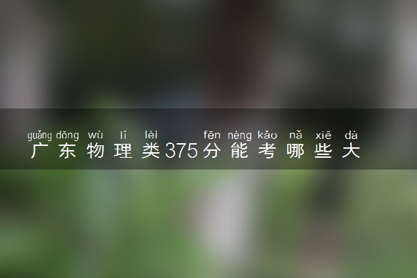 广东物理类375分能考哪些大学 2025考生稳上的大学名单