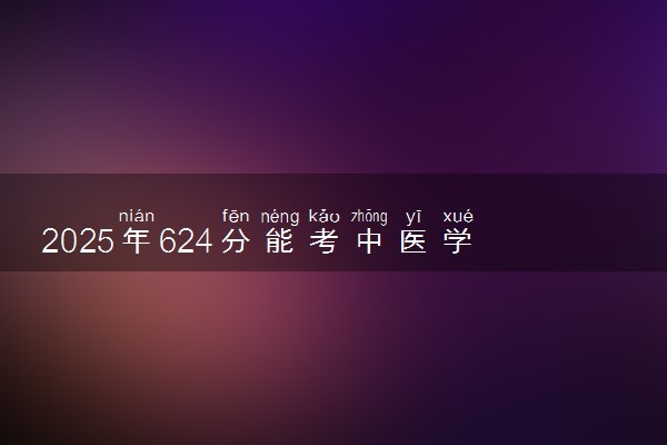 2025年624分能考中医学专业吗 624分中医学专业大学推荐