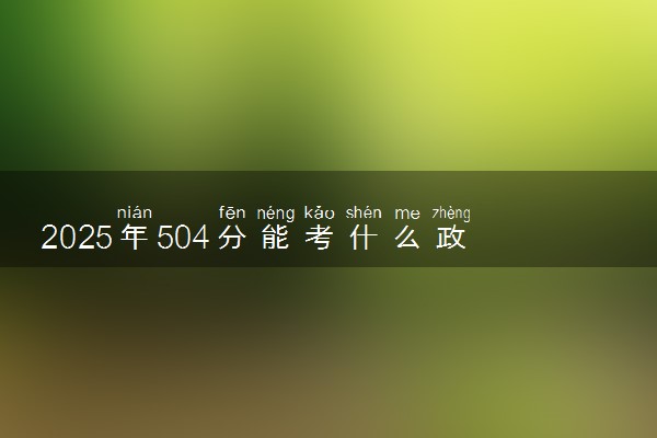 2025年504分能考什么政法类大学 哪些大学值得报