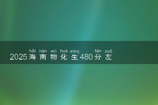 2025海南物化生480分左右能上什么大学 可以报考的院校名单