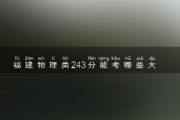 福建物理类243分能考哪些大学 2025考生稳上的大学名单