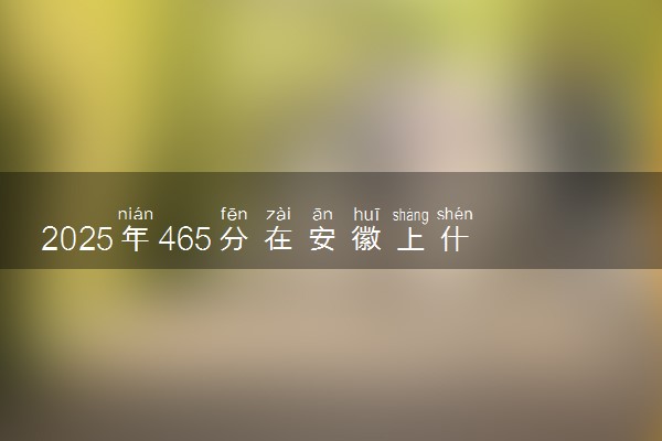 2025年465分在安徽上什么大学好 近三年录取分数线是多少