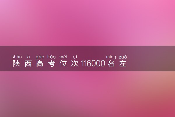 陕西高考位次116000名左右报什么大学好（2025年参考）