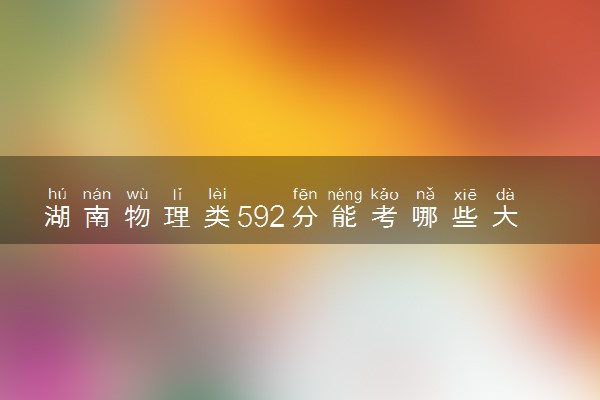 湖南物理类592分能考哪些大学 2025考生稳上的大学名单