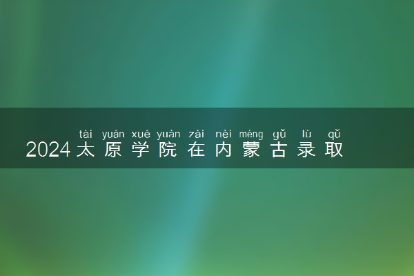 2024太原学院在内蒙古录取分数线 各专业分数及位次
