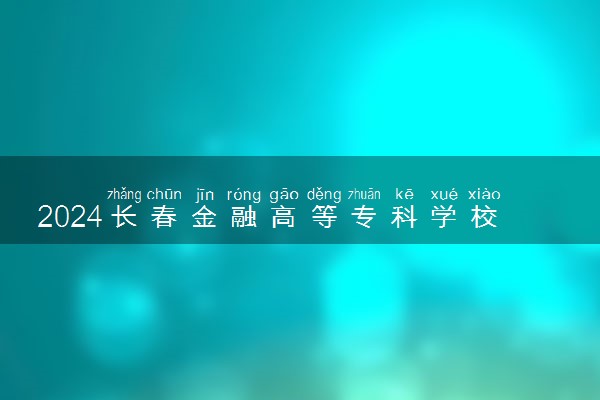 2024长春金融高等专科学校在黑龙江录取分数线 各专业分数及位次