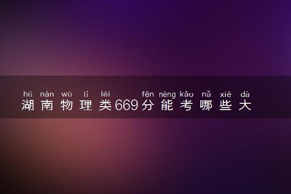湖南物理类669分能考哪些大学 2025考生稳上的大学名单
