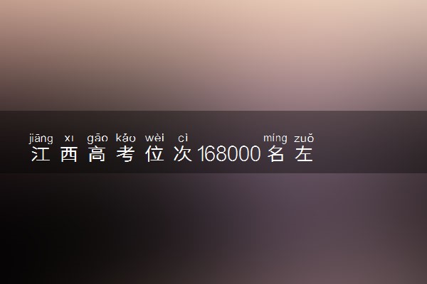 江西高考位次168000名左右报什么大学好（2025年参考）