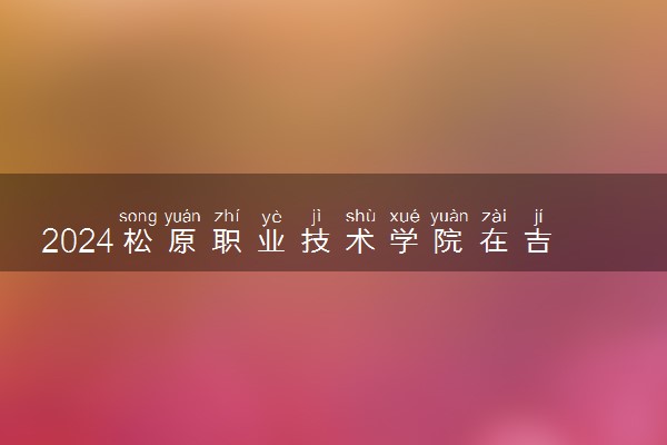 2024松原职业技术学院在吉林录取分数线 各专业分数及位次