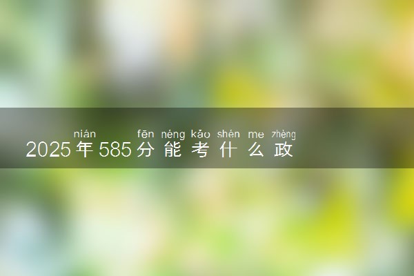 2025年585分能考什么政法类大学 哪些大学值得报