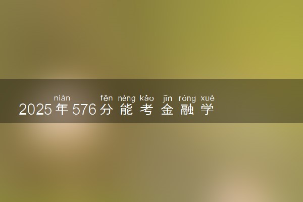 2025年576分能考金融学类专业吗 576分金融学类专业大学推荐
