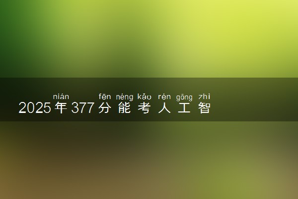 2025年377分能考人工智能专业吗 377分人工智能专业大学推荐