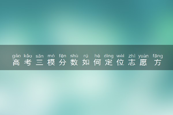 高考三模分数如何定位志愿 方法是什么
