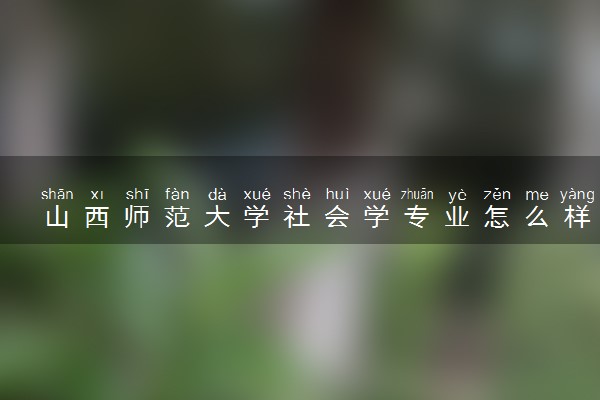 山西师范大学社会学专业怎么样 录取分数线多少