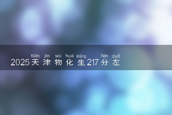 2025天津物化生217分左右能上什么大学 可以报考的院校名单