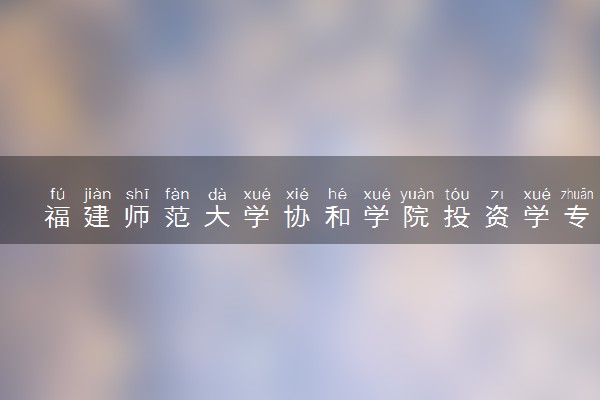 福建师范大学协和学院投资学专业怎么样 录取分数线多少