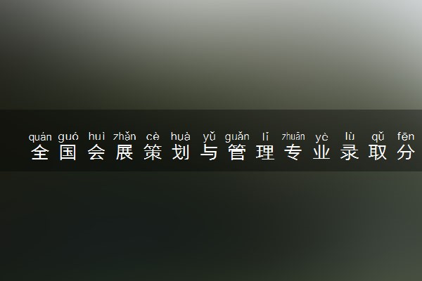 全国会展策划与管理专业录取分数线排名 附最低分的大学(2025年参考)