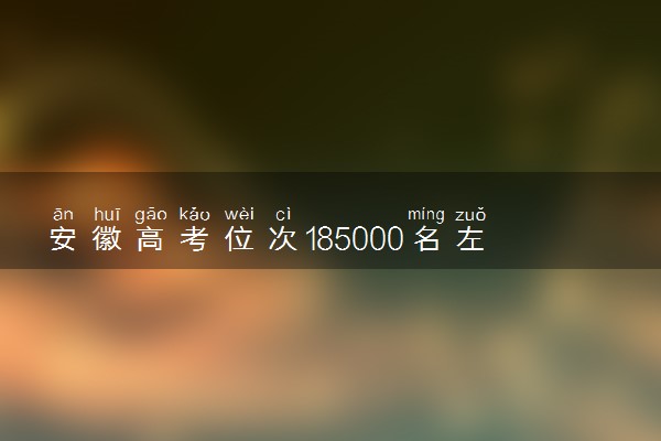 安徽高考位次185000名左右报什么大学好（2025年参考）