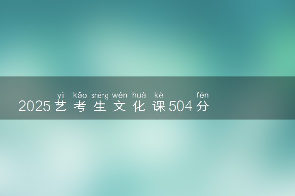 2025艺考生文化课504分能上北华大学吗