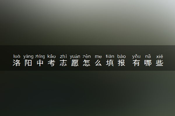 洛阳中考志愿怎么填报 有哪些技巧