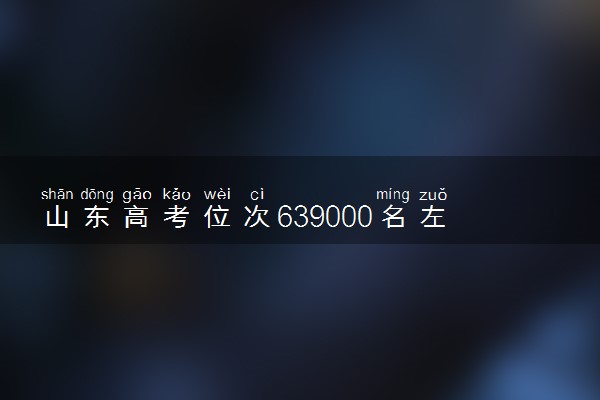 山东高考位次639000名左右报什么大学好（2025年参考）