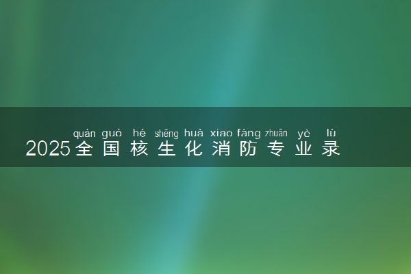 2025全国核生化消防专业录取分数线 附最好的大学排名