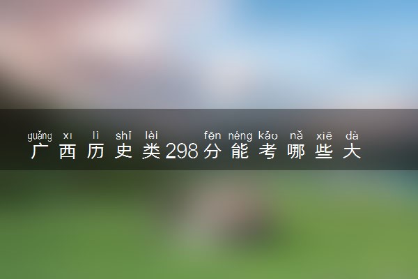 广西历史类298分能考哪些大学 2025考生稳上的大学名单