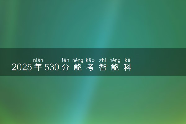 2025年530分能考智能科学与技术专业吗 530分智能科学与技术专业大学推荐
