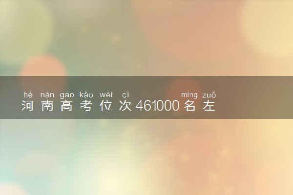 河南高考位次461000名左右报什么大学好（2025年参考）