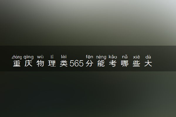 重庆物理类565分能考哪些大学 2025考生稳上的大学名单