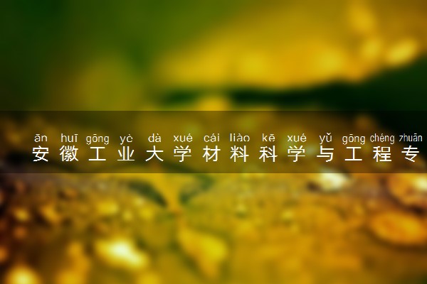 安徽工业大学材料科学与工程专业怎么样 录取分数线多少