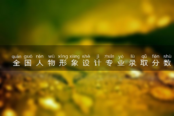 全国人物形象设计专业录取分数线排名 附最低分的大学(2025年参考)