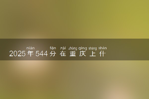 2025年544分在重庆上什么大学好 近三年录取分数线是多少