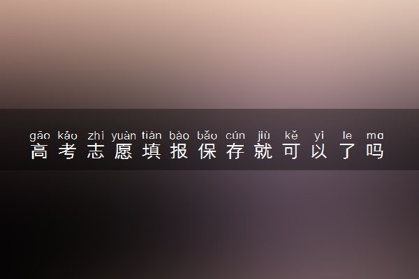 高考志愿填报保存就可以了吗 还需要做什么