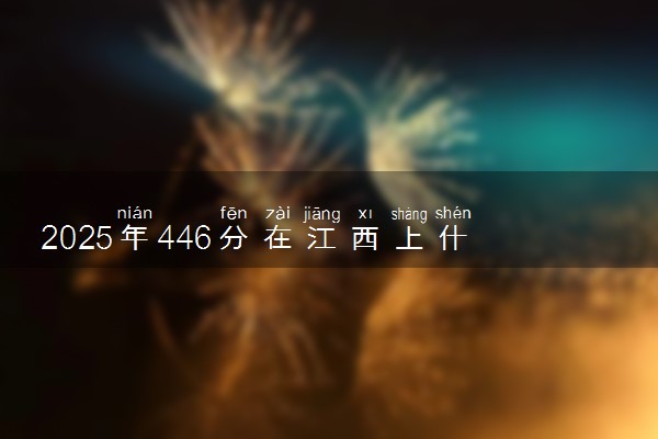 2025年446分在江西上什么大学好 近三年录取分数线是多少