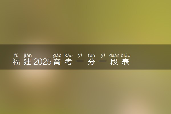 福建2025高考一分一段表 附位次排名对应大学