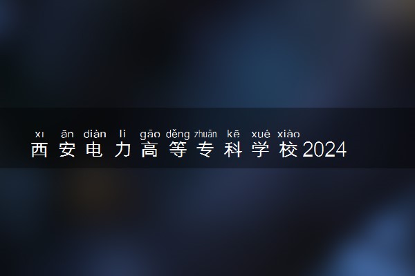 西安电力高等专科学校2024年各省录取分数线 多少分能考上