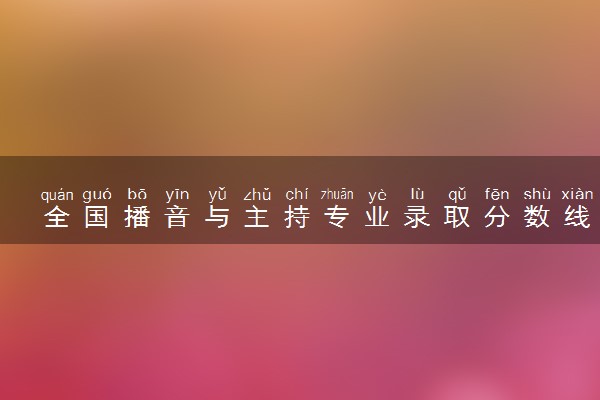 全国播音与主持专业录取分数线排名 附最低分的大学(2025年参考)