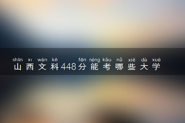 山西文科448分能考哪些大学 2025考生稳上的大学名单