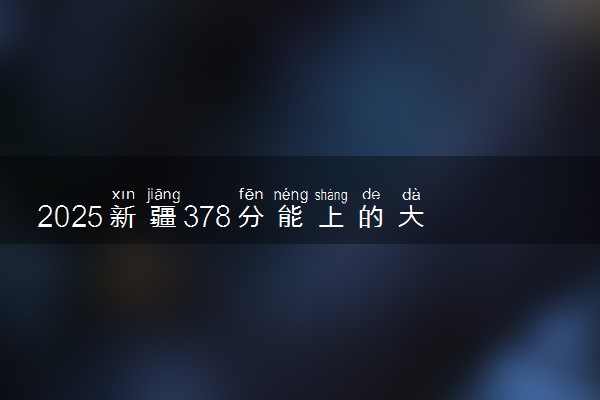 2025新疆378分能上的大学有哪些 可以报考院校名单