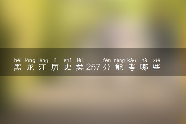 黑龙江历史类257分能考哪些大学 2025考生稳上的大学名单