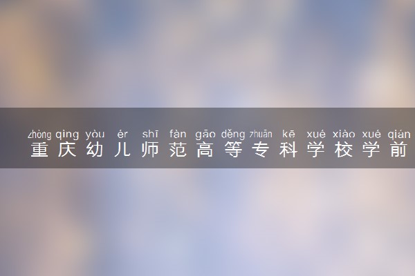 重庆幼儿师范高等专科学校学前教育专业怎么样 录取分数线多少