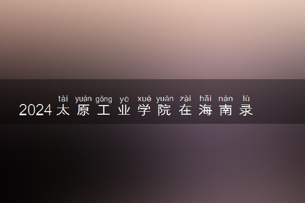 2024太原工业学院在海南录取分数线 各专业分数及位次