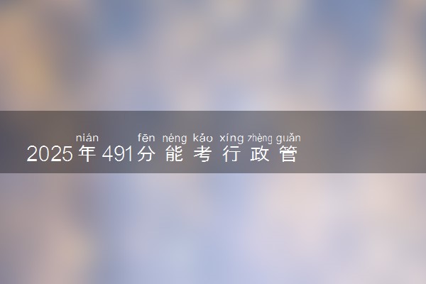 2025年491分能考行政管理专业吗 491分行政管理专业大学推荐