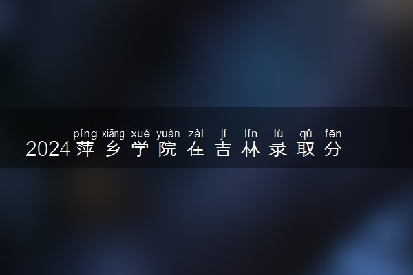 2024萍乡学院在吉林录取分数线 各专业分数及位次