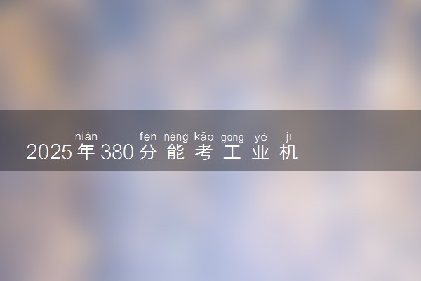 2025年380分能考工业机器人技术专业吗 380分工业机器人技术专业大学推荐